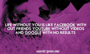 Life without you is like; Facebook without friends, Youtube without ...