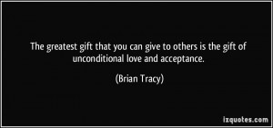 ... others is the gift of unconditional love and acceptance. - Brian Tracy