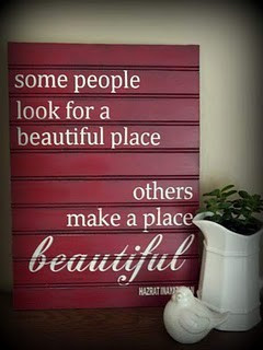 Some people look for a beautiful place, Others make a place beautiful.