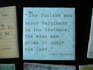 The foolish man seeks happiness in the distance, the wise grows it ...