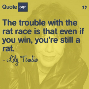 with the rat race is that even if you win, you’re still a rat ...