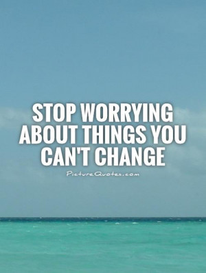 Stop worrying about things you can't change Picture Quote #1