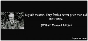 Buy old masters. They fetch a better price than old mistresses ...