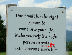 Don’t Wait For The Right Person To Come Into Your Life.