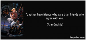 ... have friends who care than friends who agree with me. - Arlo Guthrie