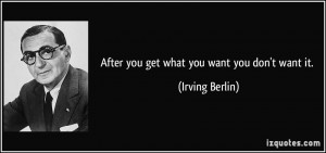 After you get what you want you don't want it. - Irving Berlin