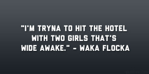 ... hit the hotel with two girls that’s wide awake.” – Waka Flocka
