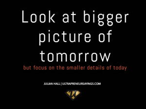... bigger picture of tomorrow but focus on the smaller details of today