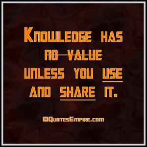 Knowledge has no value unless you use and share it.