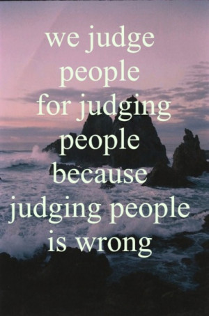 We judge people for judging people because judging people is wrong.