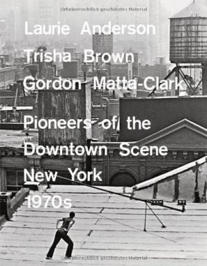 Laurie Anderson, Trisha Brown, Gordon Matta-Clark: Pioneers of the ...