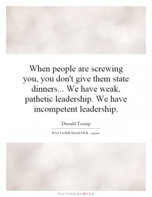... pathetic leadership. We have incompetent leadership Picture Quote #1