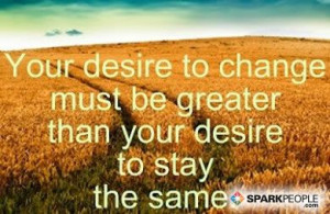Your desire to change must be greater than your desire to stay the ...