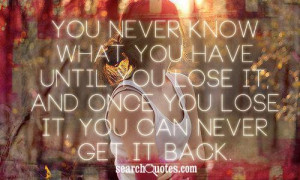 You never know what you have until you lose it, and once you lose it ...