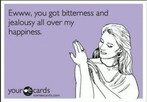 You got bitterness and jealousy all over my happiness