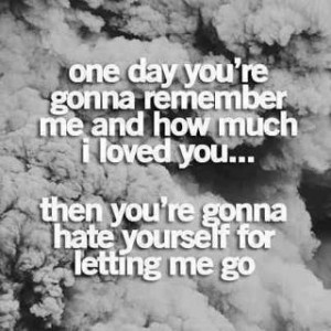 One Day You’re Gonna Remember Me And How Much I Loved You, Then You ...