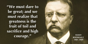 Teddy Roosevelt, 1901-1909: “We must dare to be great; and we must ...