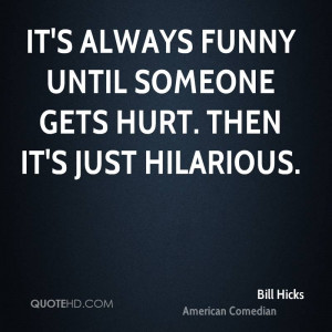 It's always funny until someone gets hurt. Then it's just hilarious.