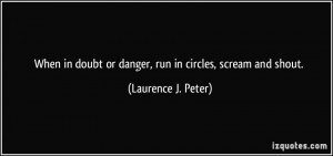 ... doubt or danger, run in circles, scream and shout. - Laurence J. Peter
