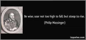 Be wise; soar not too high to fall; but stoop to rise. - Philip ...