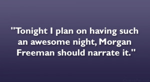 ... on having such an awesome night, Morgan Freeman should narrate it