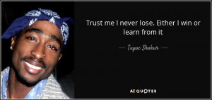 Trust me I never lose. Either I win or learn from it - Tupac Shakur