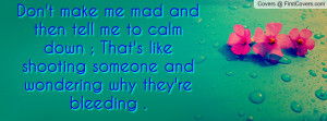 Don't make me mad and then tell me to calm down ; That's like shooting ...