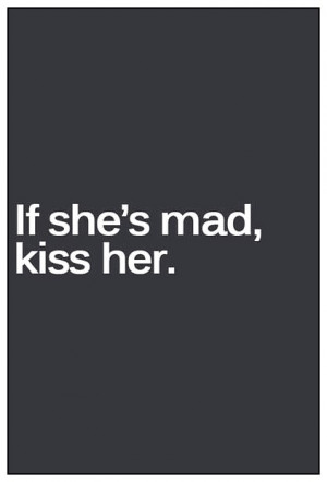 If she’s mad kiss her
