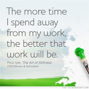 The more time I spend away from my work the better that work will be