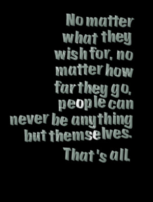 No matter what they wish for, no matter how far they go, people can ...