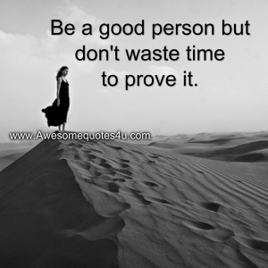 Be a good person but don't waste time to prove it.