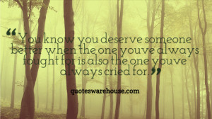 You know you deserve someone better when the one you've always fought ...