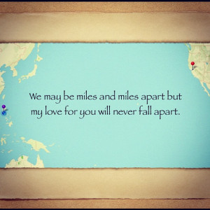 ... be miles and miles apart but my love for you will never fall apart
