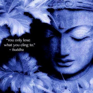 Buddha...you only lose what you cling to