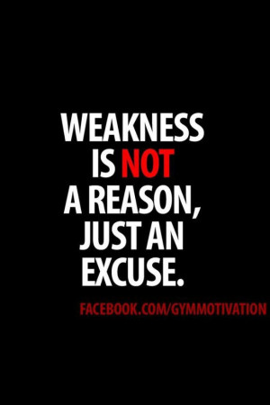 Weakness is not a reason, just an excuse.