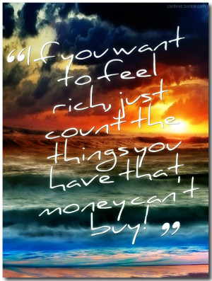 ... want to feel rich just count the things you have that money can t buy