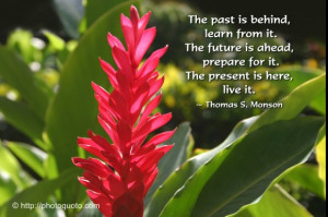 ... , prepare for it. The present is here, live it. ~ Thomas S. Monson