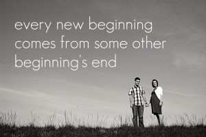 Every new beginning comes from some other beginning's end