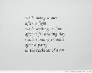 While doing dishes after a fight while waiting in line after a ...