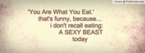 You Are What You Eat.' that's funny, because... i don't recall eating ...