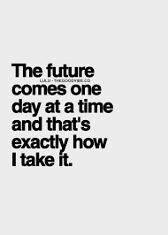 The future comes one day at a time and that’s exactly how I take it