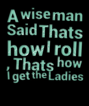Quotes Picture: a wise man said thats how i roll , thats how i get the ...