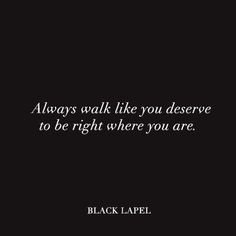 always walk like you deserve to be right where you are.