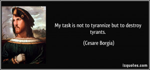 My task is not to tyrannize but to destroy tyrants. - Cesare Borgia