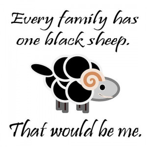 Every family has one black sheep. That would be me.