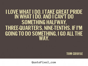 Love quote - I love what i do. i take great pride in what i do. and i ...
