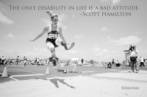 The only disability in life is a bad attitude. ~Scott Hamilton