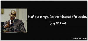 Muffle your rage. Get smart instead of muscular. - Roy Wilkins