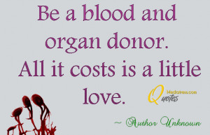 Be a blood and organ donor All it costs is a little love
