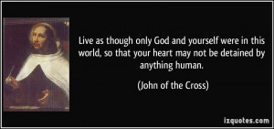 ... your heart may not be detained by anything human. - John of the Cross